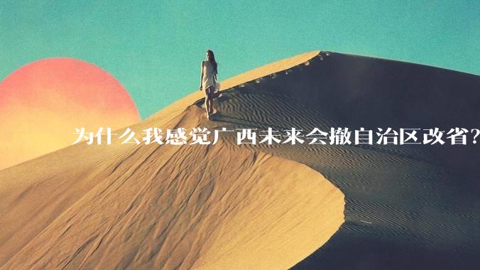 为什么我感觉广西未来会撤自治区改省？