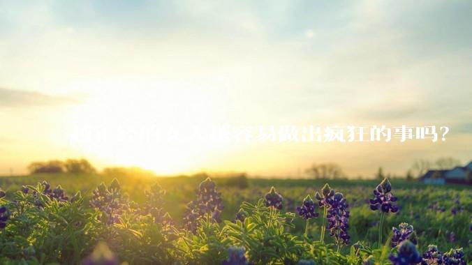 越正经的女人越容易做出疯狂的事吗？