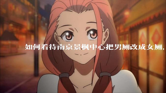 如何看待南京景枫中心把男厕改成女厕，并宣传「此处仅有女卫生间、家庭卫生间及无障碍卫生间」？